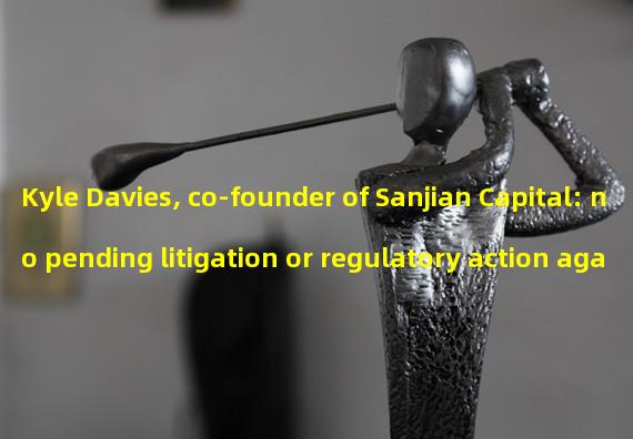 Kyle Davies, co-founder of Sanjian Capital: no pending litigation or regulatory action against him