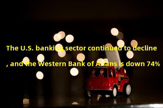The U.S. banking sector continued to decline, and the Western Bank of Arians is down 74%