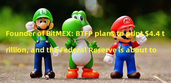 Founder of BitMEX: BTFP plans to print $4.4 trillion, and the Federal Reserve is about to reverse the tightening cycle