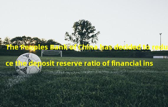 The Peoples Bank of China has decided to reduce the deposit reserve ratio of financial institutions on March 27, 2023