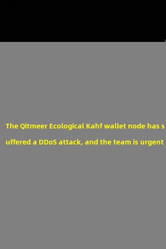 The Qitmeer Ecological Kahf wallet node has suffered a DDoS attack, and the team is urgently investigating and repairing it