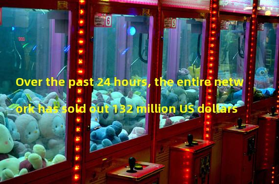 Over the past 24 hours, the entire network has sold out 132 million US dollars