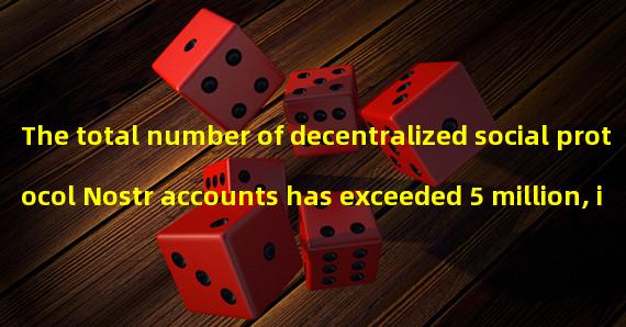The total number of decentralized social protocol Nostr accounts has exceeded 5 million, increasing by over 65% in the past two weeks
