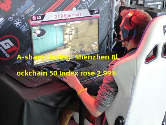 A-share closing: Shenzhen Blockchain 50 Index rose 2.99%