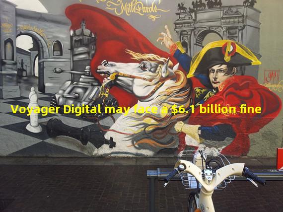 Voyager Digital may face a $6.1 billion fine