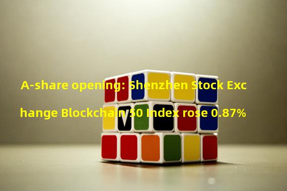 A-share opening: Shenzhen Stock Exchange Blockchain 50 Index rose 0.87%