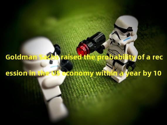 Goldman Sachs raised the probability of a recession in the US economy within a year by 10 percentage points to 35%