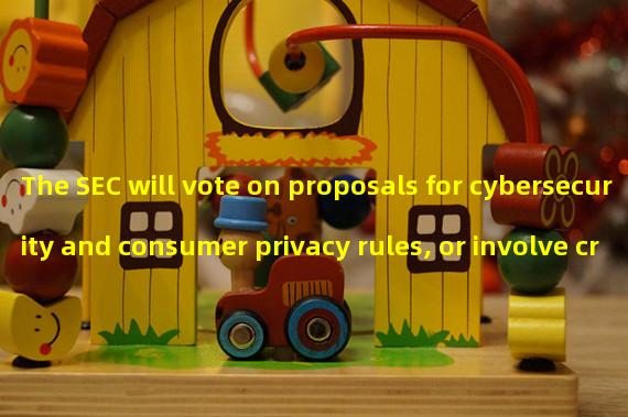 The SEC will vote on proposals for cybersecurity and consumer privacy rules, or involve cryptocurrencies