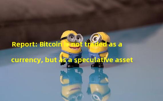 Report: Bitcoin is not traded as a currency, but as a speculative asset