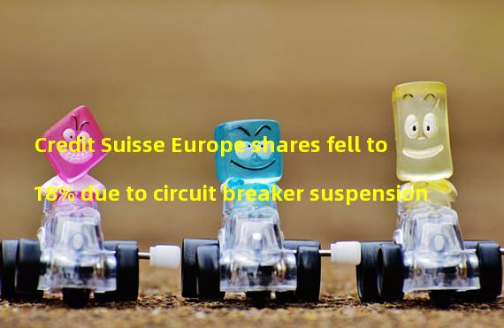 Credit Suisse Europe shares fell to 18% due to circuit breaker suspension