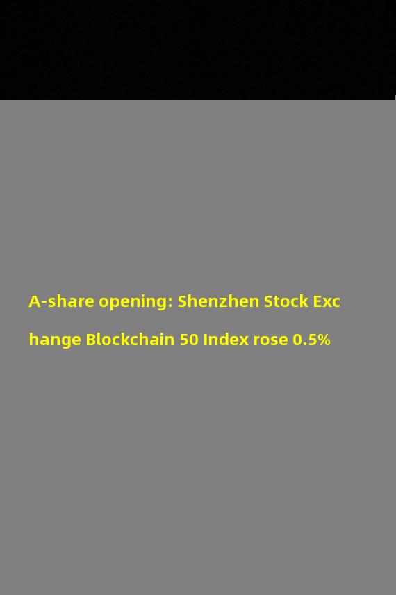 A-share opening: Shenzhen Stock Exchange Blockchain 50 Index rose 0.5%