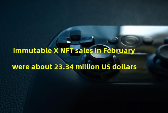 Immutable X NFT sales in February were about 23.34 million US dollars