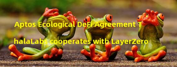 Aptos Ecological DeFi Agreement ThalaLabs cooperates with LayerZero