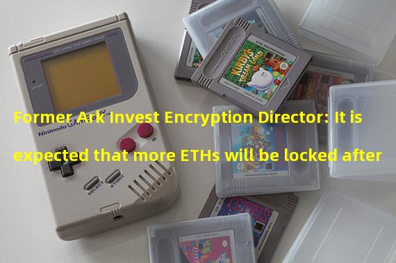 Former Ark Invest Encryption Director: It is expected that more ETHs will be locked after the upgrade in Shanghai