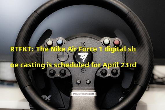RTFKT: The Nike Air Force 1 digital shoe casting is scheduled for April 23rd