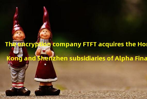 The encryption company FTFT acquires the Hong Kong and Shenzhen subsidiaries of Alpha Financial Limited