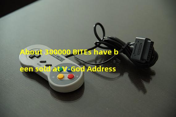 About 300000 BITEs have been sold at V-God Address