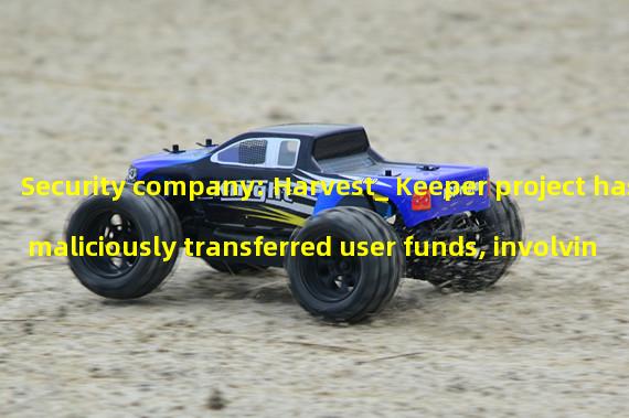 Security company: Harvest_ Keeper project has maliciously transferred user funds, involving an amount of approximately 933000 US dollars
