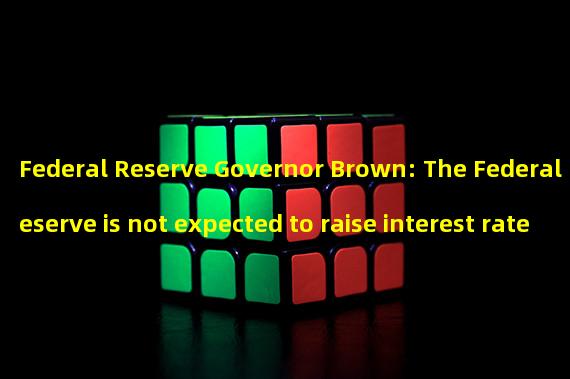 Federal Reserve Governor Brown: The Federal Reserve is not expected to raise interest rates at its meetings on March 21 and 22