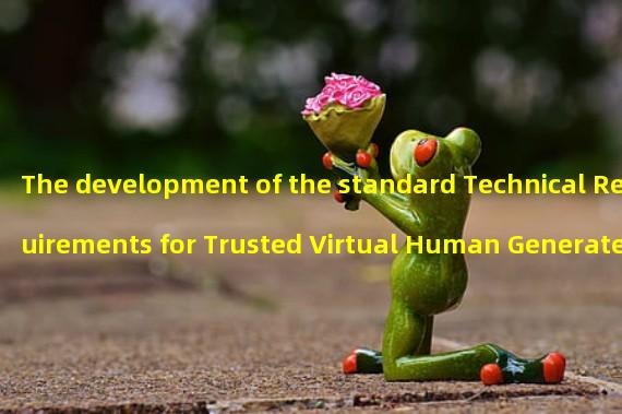 The development of the standard Technical Requirements for Trusted Virtual Human Generated Content Management System of the Virtual Reality and Meta Universe Industry Alliance started