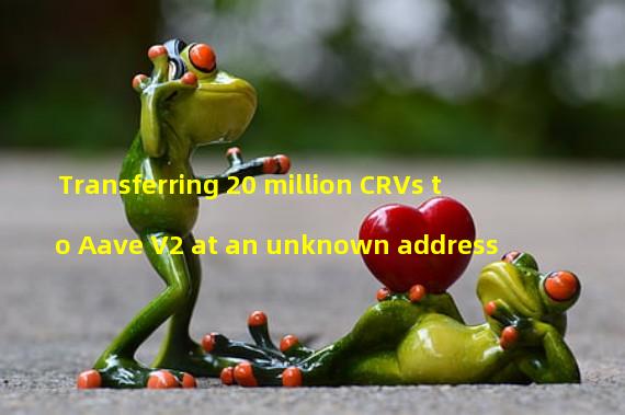 Transferring 20 million CRVs to Aave V2 at an unknown address