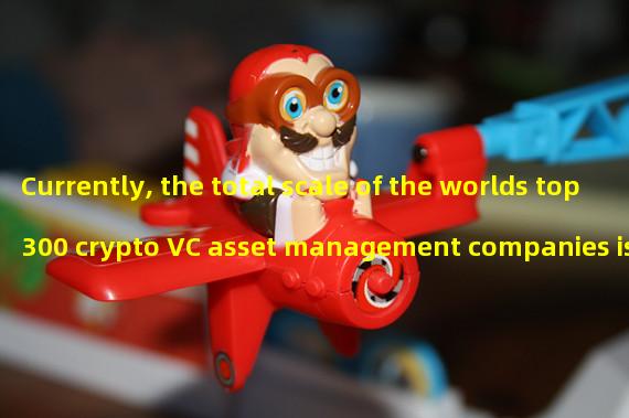 Currently, the total scale of the worlds top 300 crypto VC asset management companies is US $83.9 billion