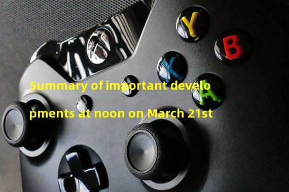 Summary of important developments at noon on March 21st