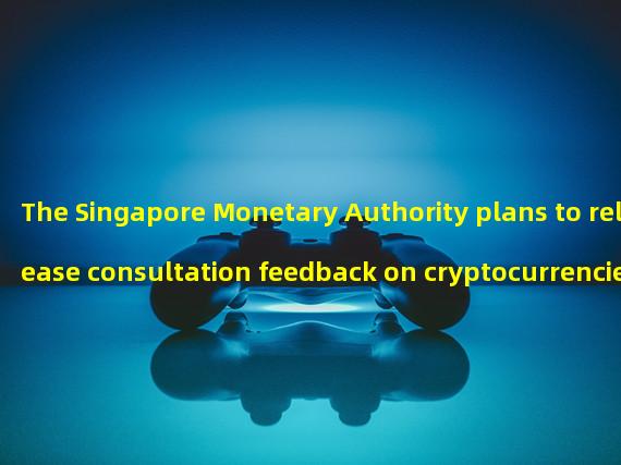 The Singapore Monetary Authority plans to release consultation feedback on cryptocurrencies and stable currencies by the middle of this year