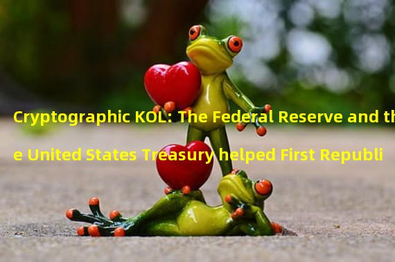 Cryptographic KOL: The Federal Reserve and the United States Treasury helped First Republic Bank find buyers but no one took orders