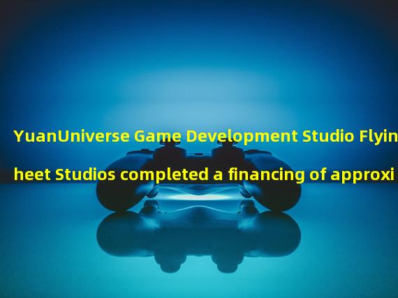 YuanUniverse Game Development Studio Flying Sheet Studios completed a financing of approximately $1.2 million