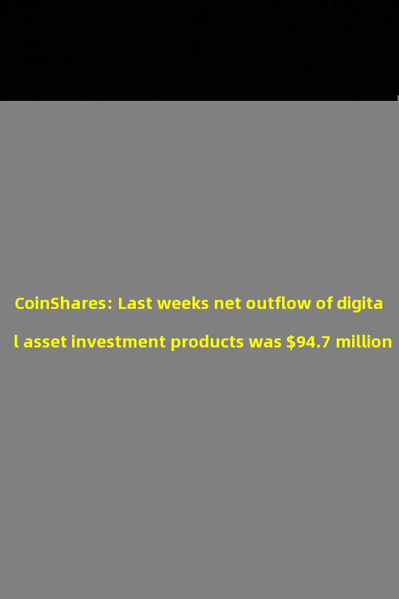 CoinShares: Last weeks net outflow of digital asset investment products was $94.7 million