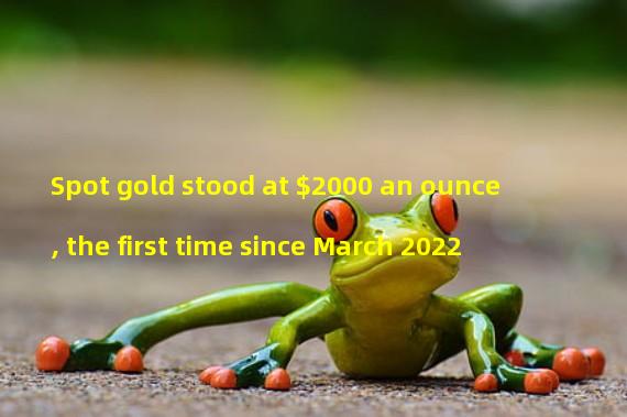 Spot gold stood at $2000 an ounce, the first time since March 2022