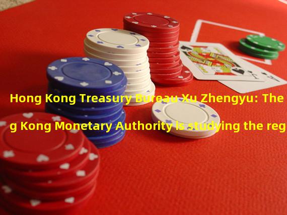 Hong Kong Treasury Bureau Xu Zhengyu: The Hong Kong Monetary Authority is studying the regulatory system for stable currencies