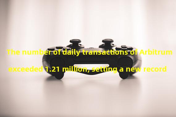 The number of daily transactions of Arbitrum exceeded 1.21 million, setting a new record