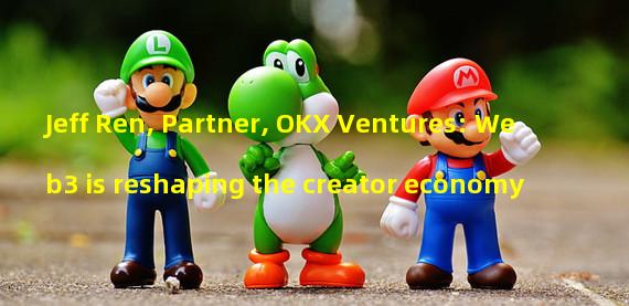 Jeff Ren, Partner, OKX Ventures: Web3 is reshaping the creator economy
