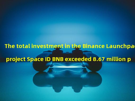 The total investment in the Binance Launchpad project Space ID BNB exceeded 8.67 million pieces, with over 100000 participants