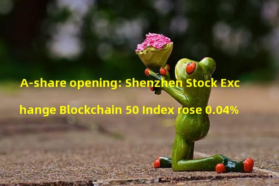A-share opening: Shenzhen Stock Exchange Blockchain 50 Index rose 0.04%