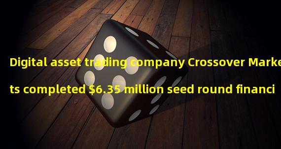 Digital asset trading company Crossover Markets completed $6.35 million seed round financing