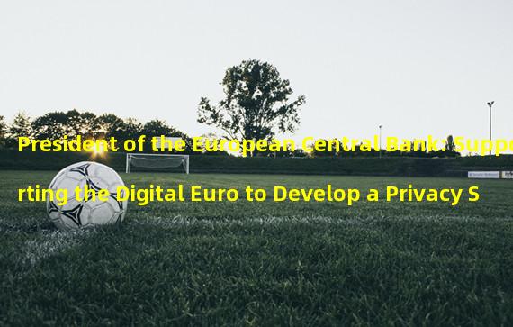 President of the European Central Bank: Supporting the Digital Euro to Develop a Privacy Security Plan