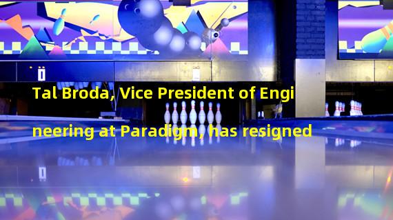 Tal Broda, Vice President of Engineering at Paradigm, has resigned