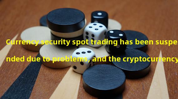 Currency security spot trading has been suspended due to problems, and the cryptocurrency market has plummeted in response