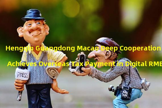Hengqin Guangdong Macao Deep Cooperation Zone Achieves Overseas Tax Payment in Digital RMB