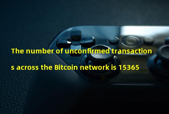 The number of unconfirmed transactions across the Bitcoin network is 15365