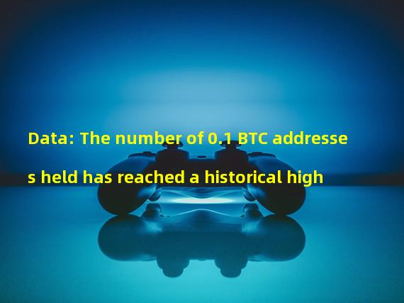 Data: The number of 0.1+BTC addresses held has reached a historical high