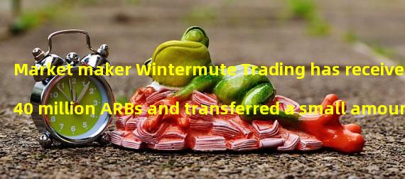 Market maker Wintermute Trading has received 40 million ARBs and transferred a small amount to the exchange for testing