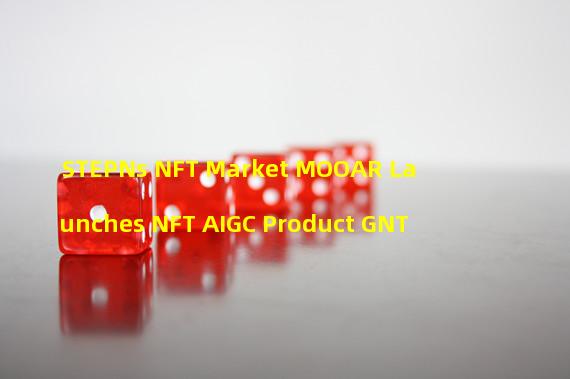 STEPNs NFT Market MOOAR Launches NFT AIGC Product GNT