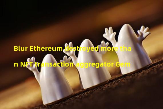 Blur Ethereum destroyed more than NFT transaction aggregator Gem