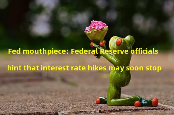Fed mouthpiece: Federal Reserve officials hint that interest rate hikes may soon stop