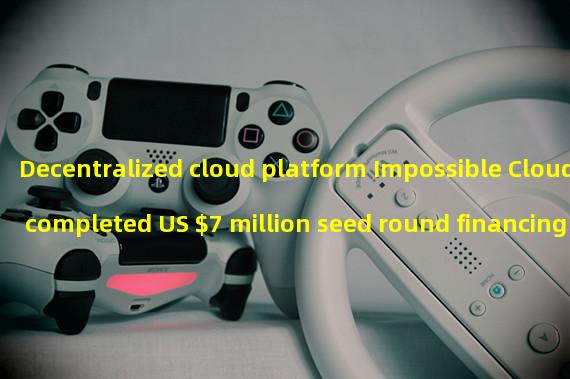 Decentralized cloud platform Impossible Cloud completed US $7 million seed round financing