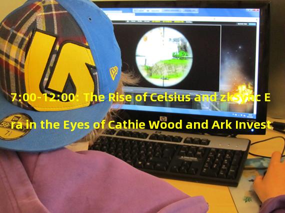 7:00-12:00: The Rise of Celsius and zkSync Era in the Eyes of Cathie Wood and Ark Invest